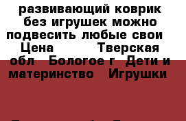 развивающий коврик без игрушек,можно подвесить любые свои › Цена ­ 500 - Тверская обл., Бологое г. Дети и материнство » Игрушки   . Тверская обл.,Бологое г.